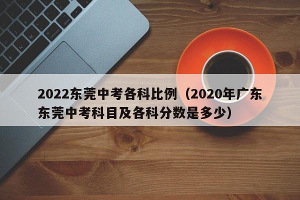 2022东莞中考各科比例（2020年广东东莞中考科目及各科分数是多少）