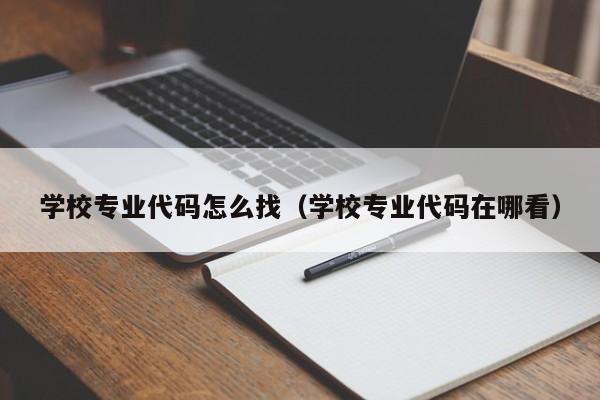 学校专业代码怎么找（学校专业代码在哪看）